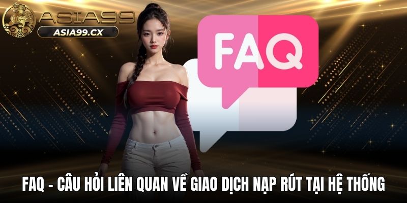 FAQ - Câu hỏi liên quan về giao dịch nạp rút tại hệ thống