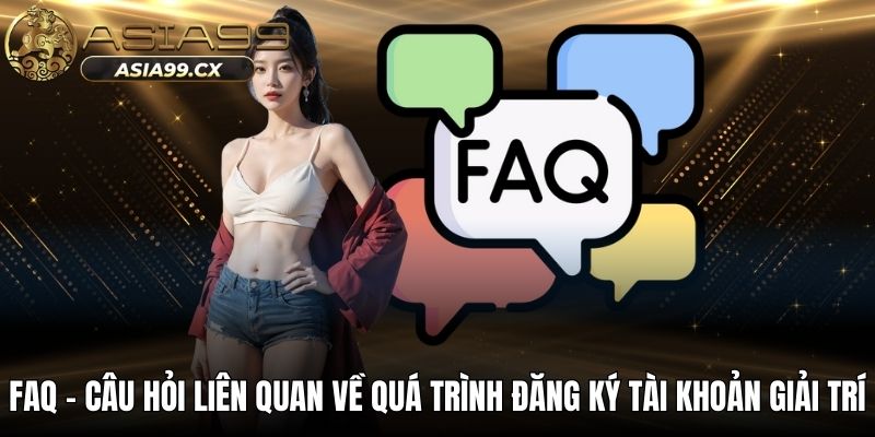 FAQ - Câu hỏi liên quan về quá trình đăng ký tài khoản giải trí