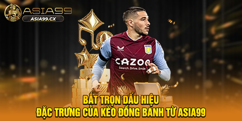 Bắt trọn dấu hiệu đặc trưng của kèo đồng banh từ asia99