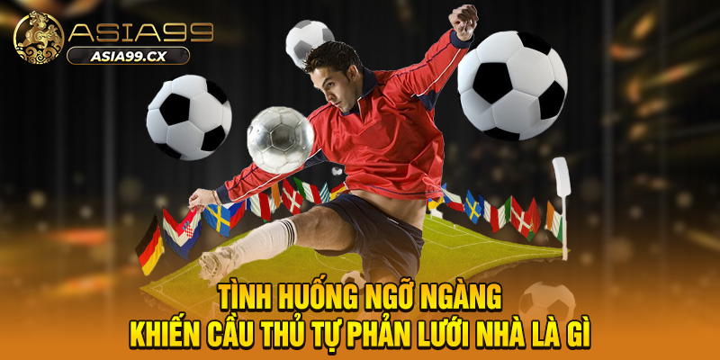 Tình huống ngỡ ngàng khiến cầu thủ tự phản lưới nhà là gì